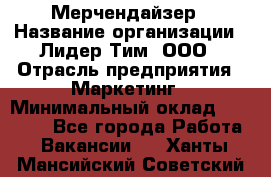 Мерчендайзер › Название организации ­ Лидер Тим, ООО › Отрасль предприятия ­ Маркетинг › Минимальный оклад ­ 23 000 - Все города Работа » Вакансии   . Ханты-Мансийский,Советский г.